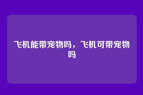 飞机能带宠物吗，飞机可带宠物吗