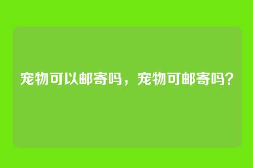 宠物可以邮寄吗，宠物可邮寄吗？