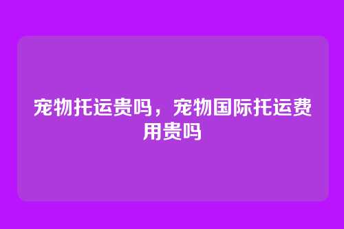 宠物托运贵吗，宠物国际托运费用贵吗
