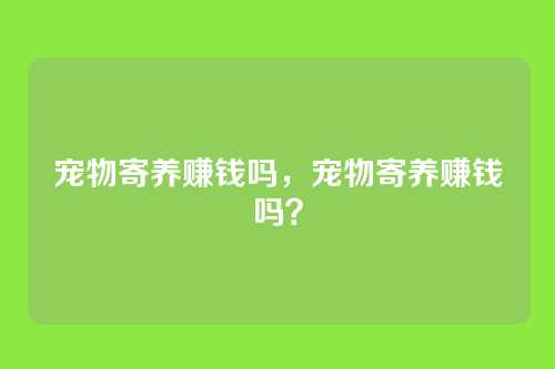 宠物寄养赚钱吗，宠物寄养赚钱吗？