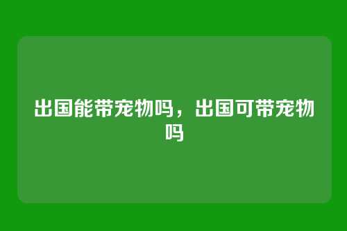 出国能带宠物吗，出国可带宠物吗