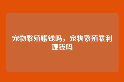 宠物繁殖赚钱吗，宠物繁殖暴利赚钱吗