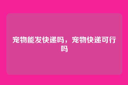 宠物能发快递吗，宠物快递可行吗