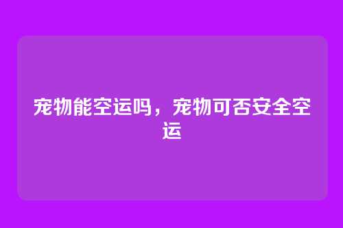 宠物能空运吗，宠物可否安全空运