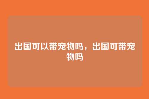 出国可以带宠物吗，出国可带宠物吗