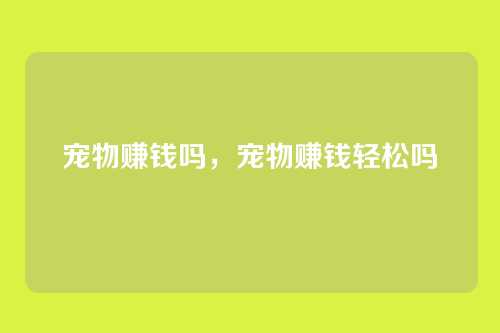 宠物赚钱吗，宠物赚钱轻松吗
