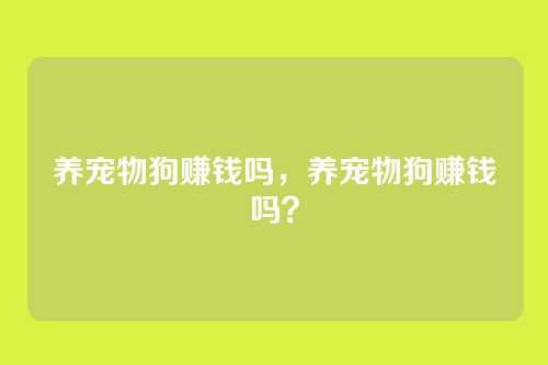 养宠物狗赚钱吗，养宠物狗赚钱吗？