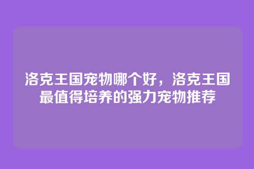 洛克王国宠物哪个好,洛克王国最值得培养的强力宠物推荐
