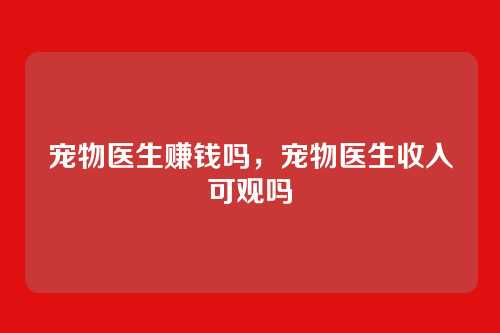 宠物医生赚钱吗,宠物医生收入可观吗