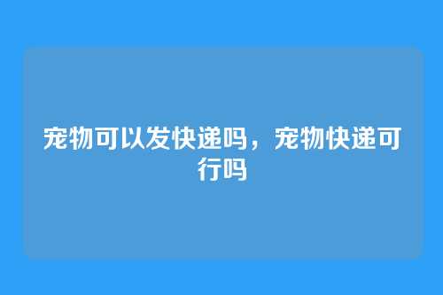 宠物可以发快递吗,宠物快递可行吗