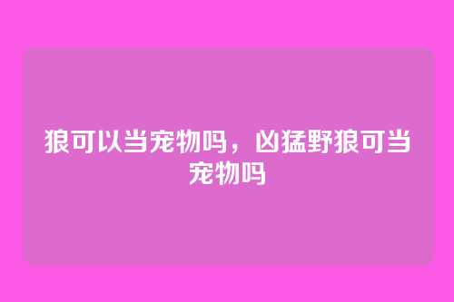 狼可以当宠物吗，凶猛野狼可当宠物吗