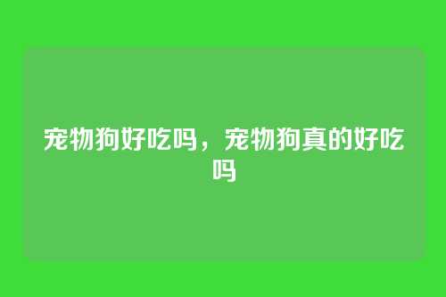 宠物狗好吃吗，宠物狗真的好吃吗