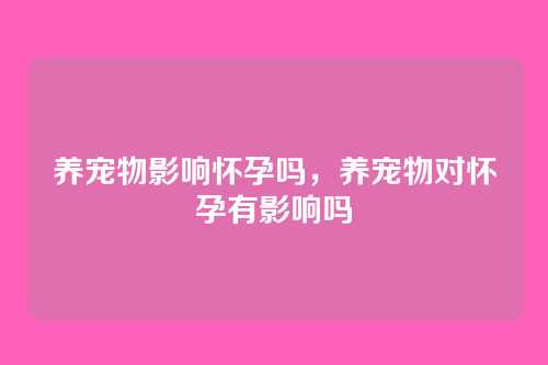 养宠物影响怀孕吗,养宠物对怀孕有影响吗