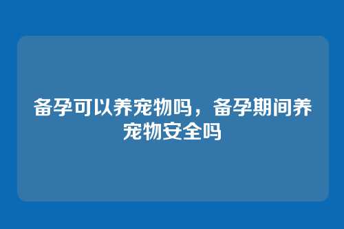 备孕可以养宠物吗,备孕期间养宠物安全吗
