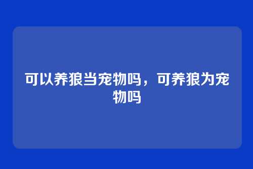 可以养狼当宠物吗，可养狼为宠物吗