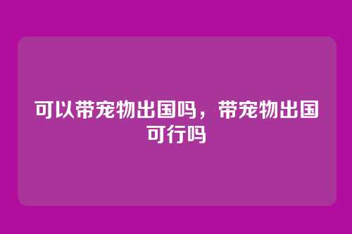 可以带宠物出国吗,带宠物出国可行吗