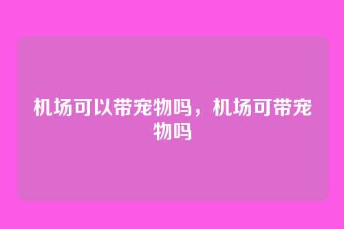 机场可以带宠物吗,机场可带宠物吗