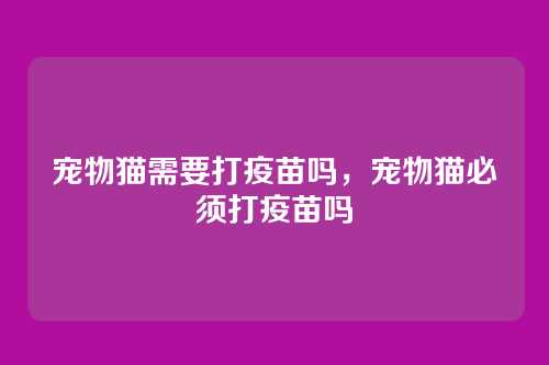 宠物猫需要打疫苗吗,宠物猫必须打疫苗吗