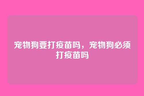 宠物狗要打疫苗吗,宠物狗必须打疫苗吗