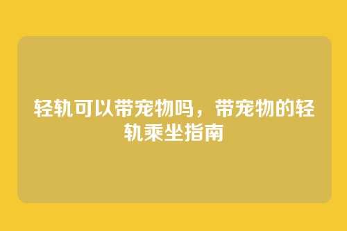 轻轨可以带宠物吗,带宠物的轻轨乘坐指南