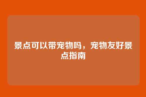 景点可以带宠物吗,宠物友好景点指南
