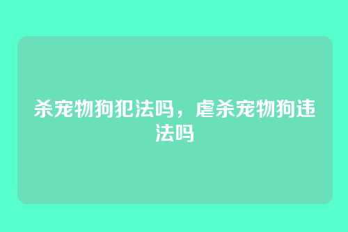 杀宠物狗犯法吗,虐杀宠物狗违法吗