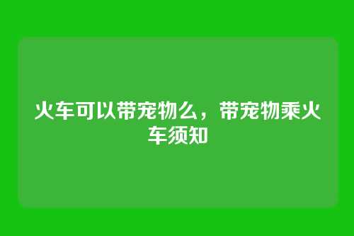 火车可以带宠物么，带宠物乘火车须知