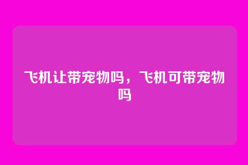 飞机让带宠物吗,飞机可带宠物吗