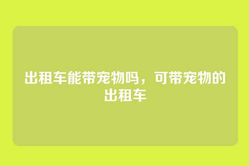 出租车能带宠物吗,可带宠物的出租车