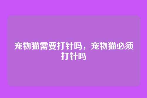宠物猫需要打针吗,宠物猫必须打针吗