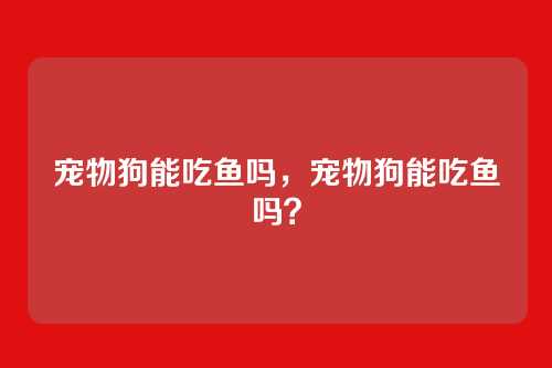 宠物狗能吃鱼吗,宠物狗能吃鱼吗?