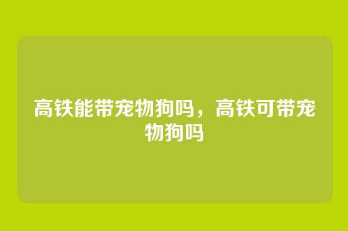 高铁能带宠物狗吗，高铁可带宠物狗吗