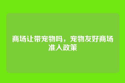 商场让带宠物吗,宠物友好商场准入政策