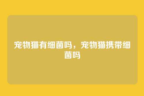 宠物猫有细菌吗,宠物猫携带细菌吗