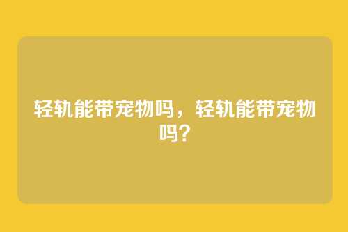 轻轨能带宠物吗,轻轨能带宠物吗?