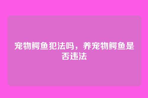 宠物鳄鱼犯法吗,养宠物鳄鱼是否违法