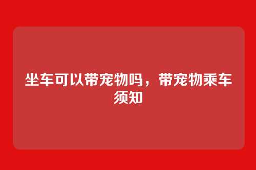 坐车可以带宠物吗,带宠物乘车须知
