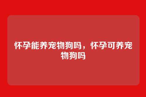 怀孕能养宠物狗吗,怀孕可养宠物狗吗