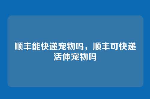 顺丰能快递宠物吗，顺丰可快递活体宠物吗