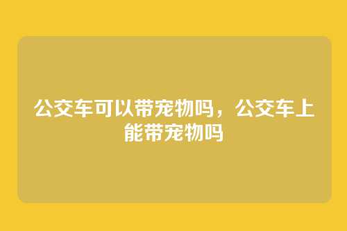 公交车可以带宠物吗，公交车上能带宠物吗