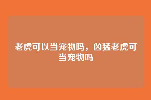 老虎可以当宠物吗,凶猛老虎可当宠物吗