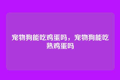 宠物狗能吃鸡蛋吗,宠物狗能吃熟鸡蛋吗