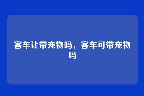 客车让带宠物吗,客车可带宠物吗