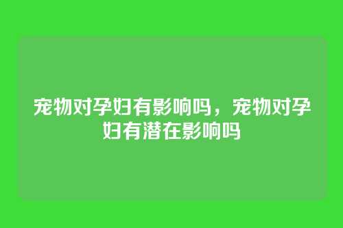 宠物对孕妇有影响吗,宠物对孕妇有潜在影响吗