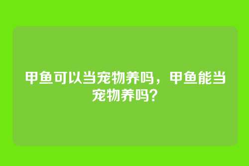甲鱼可以当宠物养吗,甲鱼能当宠物养吗?
