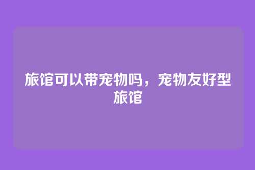 旅馆可以带宠物吗，宠物友好型旅馆