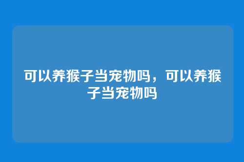 可以养猴子当宠物吗,可以养猴子当宠物吗