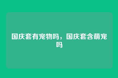 国庆套有宠物吗,国庆套含萌宠吗