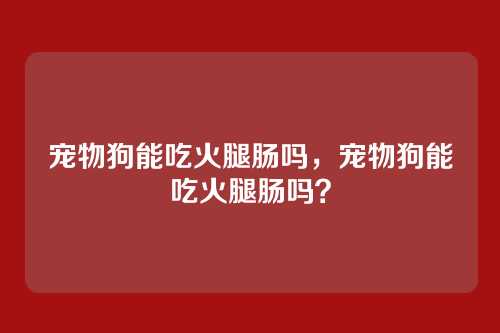 宠物狗能吃火腿肠吗,宠物狗能吃火腿肠吗?