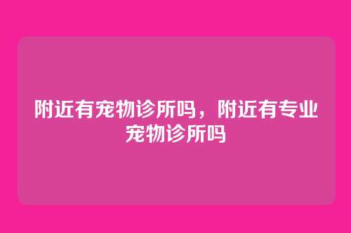 附近有宠物诊所吗,附近有专业宠物诊所吗